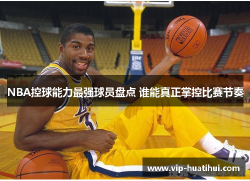 NBA控球能力最强球员盘点 谁能真正掌控比赛节奏